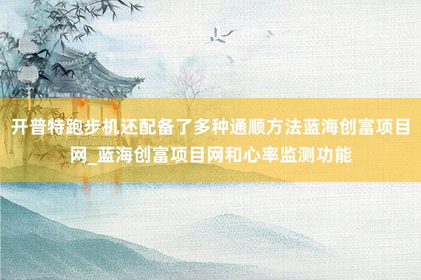 开普特跑步机还配备了多种通顺方法蓝海创富项目网_蓝海创富项目网和心率监测功能