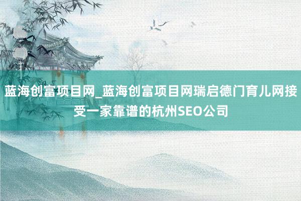 蓝海创富项目网_蓝海创富项目网瑞启德门育儿网接受一家靠谱的杭州SEO公司