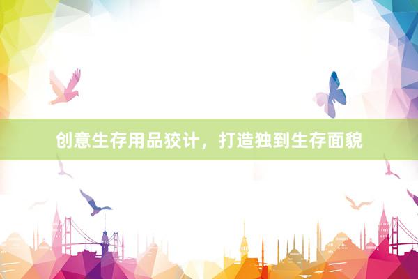 创意生存用品狡计，打造独到生存面貌