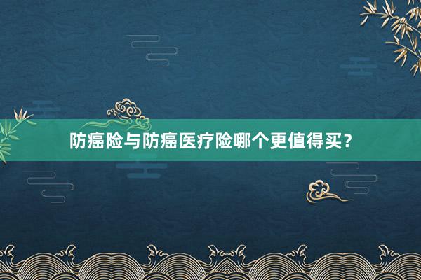 防癌险与防癌医疗险哪个更值得买？